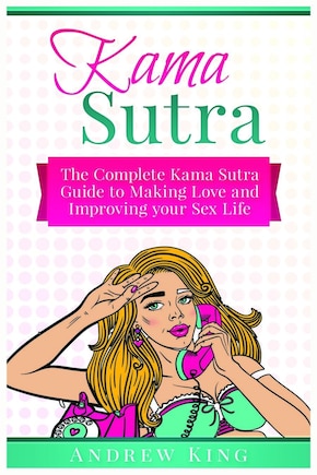 Kama Sutra: The Complete Kama Sutra Guide To Making Love And Improving Your Sex Life