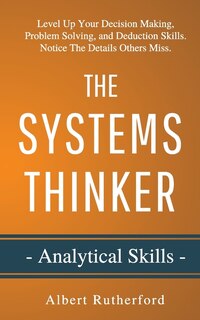 The Systems Thinker - Analytical Skills: Level Up Your Decision Making, Problem Solving, And Deduction Skills. Notice The Details Others Mis