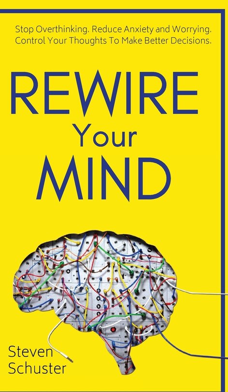 Rewire Your Mind: Stop Overthinking. Reduce Anxiety And Worrying. Control Your Thoughts To Make Better Decisions.