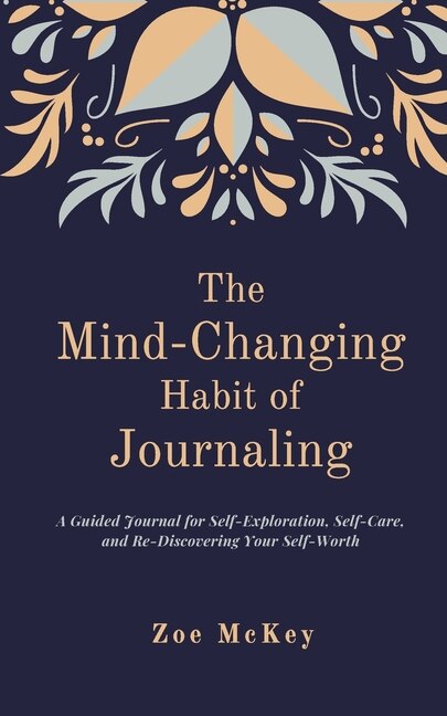 The Mind-changing Habit Of Journaling: A Guided Journal For Self-exploration, Self-care, And Re-discovering Your Self-worth