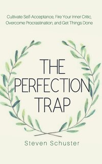 The Perfection Trap: Cultivate Self-acceptance, Fire Your Inner Critic, Overcome Procrastination, And Get Things Done