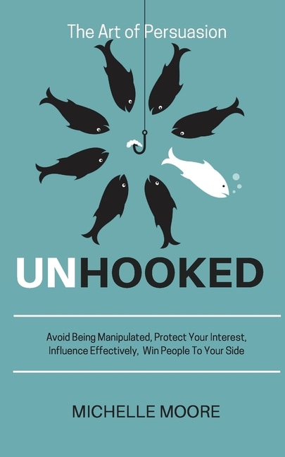 Unhooked: Avoid Being Manipulated, Protect Your Interest, Influence Effectively, Win People To Your Side - Th