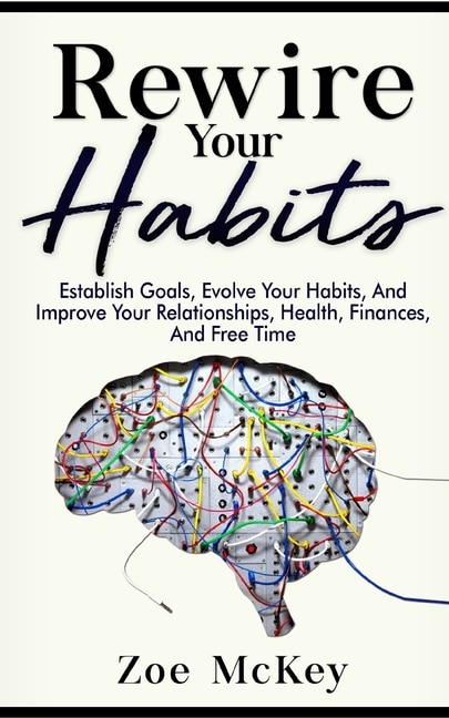 Rewire Your Habits: Establish Goals, Evolve Your Habits, And Improve Your Relationships, Health, Finances, And Free Time