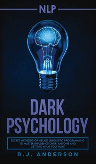 nlp: Dark Psychology - Secret Methods of Neuro Linguistic Programming to Master Influence Over Anyone and Getting What You Want (Persuasion, How to Analyze People)