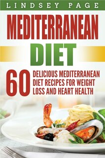 Mediterranean Diet: 60 Delicious Mediterranean Diet Recipes For Weight Loss And Heart Health