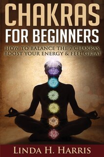 Chakras For Beginners: How To Balance The 7 Chakras, Boost Your Energy & Feel Great