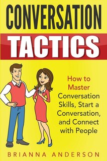 Conversation Tactics: How To Master Conversation Skills, Start A Conversation, And Connect With People