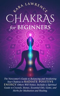 Front cover_Chakras for Beginners The Newcomer's Guide to Awakening and Balancing Chakras. Radiate Positive Energy Others Will Notice. Includes a Spiritual Guide to Essential Oils, Gems and Herbs for Meditation and Healing.