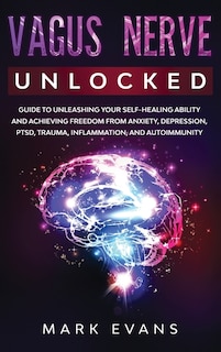 Vagus Nerve: Unlocked - Guide to Unleashing Your Self-Healing Ability and Achieving Freedom from Anxiety, Depression, PTSD, Trauma, Inflammation and Autoimmunity