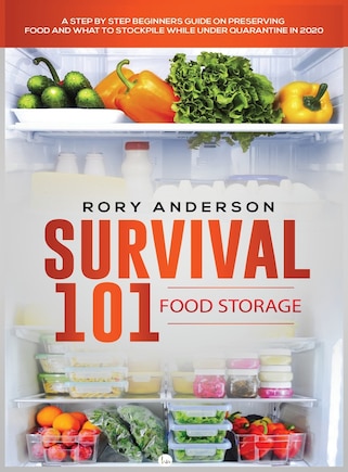 Survival 101 Food Storage: A Step by Step Beginners Guide on Preserving Food and What to Stockpile While Under Quarantine