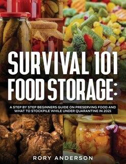 Survival 101 Food Storage: A Step by Step Beginners Guide on Preserving Food and What to Stockpile While Under Quarantine in 2021