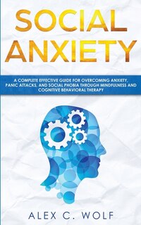 Social Anxiety: A Complete Effective Guide For Overcoming Anxiety, Panic Attacks, And Social Phobia Through Mindful