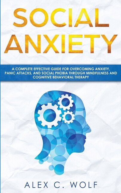 Social Anxiety: A Complete Effective Guide For Overcoming Anxiety, Panic Attacks, And Social Phobia Through Mindful