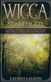 Wicca Starter Kit: A Complete Beginner's Guide To Wiccan Magic, Spells, Rituals, Essential Oils, And Witchcraft