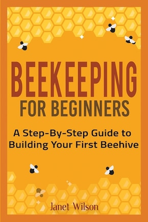 Beekeeping for Beginners: A Step-By-Step Guide to Building Your First Beehive