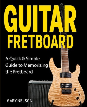 Guitar Fretboard: A Quick & Simple Guide to Memorizing the Fretboard