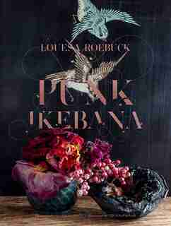 Punk Ikebana: Reimagining The Art Of Floral Design by Louesa Roebuck