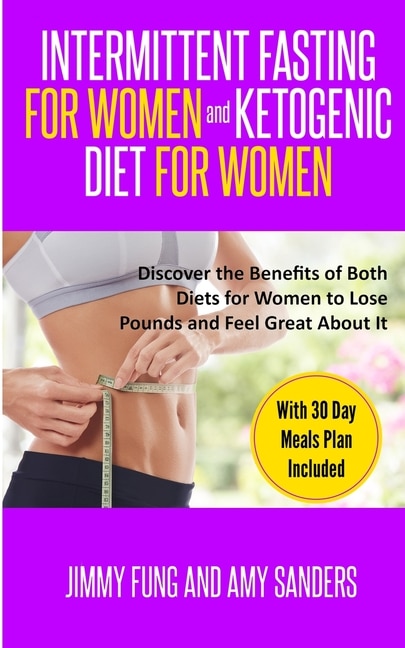 Intermittent Fasting For Women And Ketogenic Diet For Women: Discover The Benefits Of Both Diets For Women To Lose Pounds And Feel Great About It. With 30 Day M