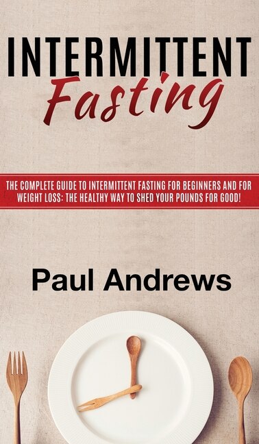 Intermittent Fasting: The Complete Guide To Intermittent Fasting For Beginners And For Weight Loss: The Healthy Way To Sh