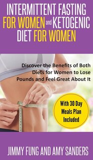 Intermittent Fasting For Women And Ketogenic Diet For Women: Discover The Benefits Of Both Diets For Women To Lose Pounds And Feel Great About It. With 30 Day M