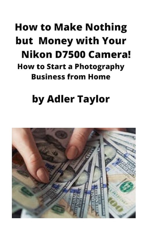 Couverture_How To Make Nothing But Money With Your Nikon D7500 Camera!