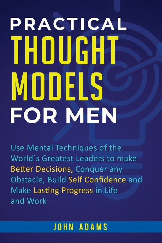 Practical Thought Models for Men: Use mental techniques of the world´s greatest leaders to make better decisions, conquer any obstacle, build self-confidence and make lasting progress in life and work