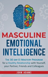 Masculine Emotional Intelligence: The 30 Day EI Mastery Program for a Healthy Relationship with Yourself, Your Partner, Friends, and Colleagues