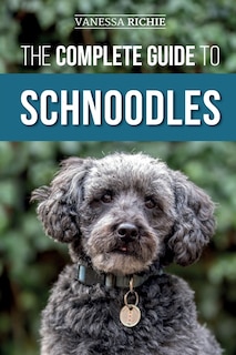 The Complete Guide To Schnoodles: Selecting, Training, Feeding, Exercising, Socializing, And Loving Your New Schnoodle Puppy