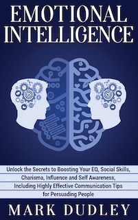 Emotional Intelligence: Unlock the Secrets to Boosting Your EQ, Social Skills, Charisma, Influence and Self Awareness, Including Highly Effective Communication Tips for Persuading People