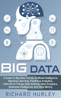 Big Data: A Guide to Big Data Trends, Artificial Intelligence, Machine Learning, Predictive Analytics, Internet of Things, Data Science, Data Analytics, Business Intelligence, and Data Mining