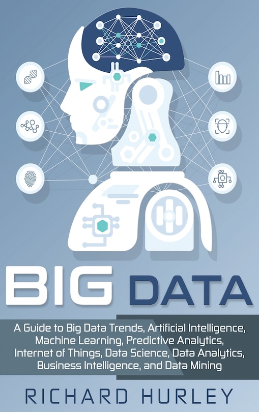 Big Data: A Guide to Big Data Trends, Artificial Intelligence, Machine Learning, Predictive Analytics, Internet of Things, Data Science, Data Analytics, Business Intelligence, and Data Mining