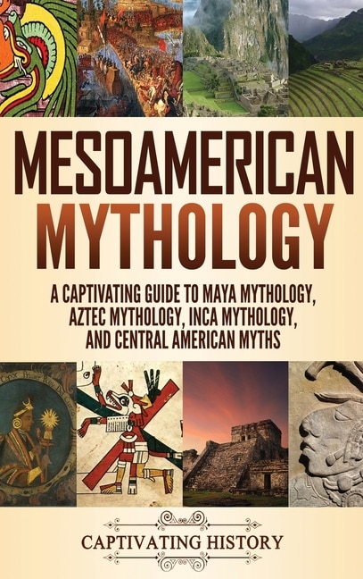 Mesoamerican Mythology: A Captivating Guide To Maya Mythology, Aztec Mythology, Inca Mythology, And Central American Myths