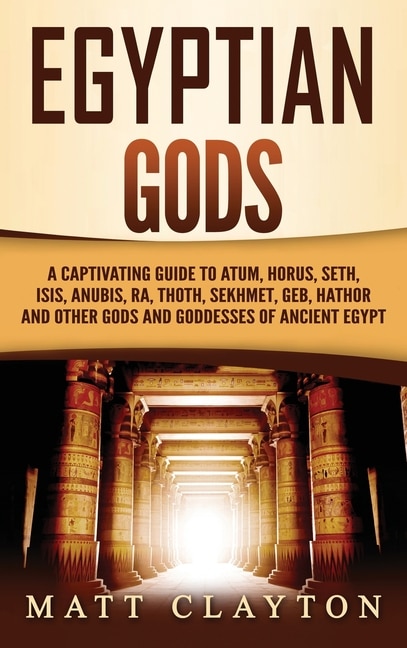 Egyptian Gods: A Captivating Guide to Atum, Horus, Seth, Isis, Anubis, Ra, Thoth, Sekhmet, Geb, Hathor and Other Gods and Goddesses of Ancient Egypt