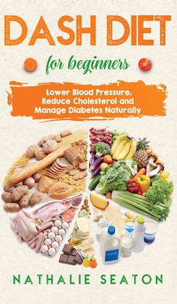 DASH DIET For Beginners: Lower Blood Pressure, Reduce Cholesterol and Manage Diabetes Naturally: Lower Blood Pressure, Reduce Cholesterol and Manage Diabetes Naturally: Best Diet 8 Years in a Row: Is It For You?