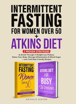 Intermittent Fasting For Women Over 50 + Atkins Diet: 2 Proven Strategies to Break Through A Weight Loss Plateau, Detox Your Body, Manage Inflammation & Blood Sugar (+ Low-Carb Keto Friendly Recipes)