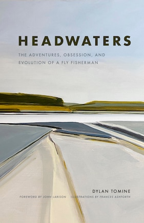 Headwaters: The Adventures, Obsession And Evolution Of A Fly Fisherman