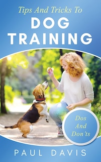 Front cover_Tips and Tricks to Dog Training A How-To Set of Tips and Techniques for Different Species of Dogs