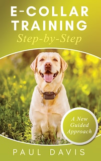 Front cover_E-Collar Training Step-byStep A How-To Innovative Guide to Positively Train Your Dog through e-Collars; Tips and Tricks and Effective Techniques for Different Species of Dogs