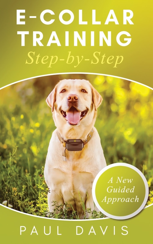 Front cover_E-Collar Training Step-byStep A How-To Innovative Guide to Positively Train Your Dog through e-Collars; Tips and Tricks and Effective Techniques for Different Species of Dogs