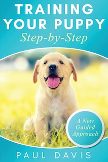 Front cover_Training Your Puppy StepBy-Step A How-To Guide to Early and Positively Train Your Dog. Tips and Tricks and Effective Techniques for Different Kinds of Dogs