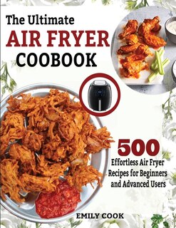 The Ultimate Air Fryer Cookbook: 500 Effortless Air Fryer Recipes For Beginners And Advanced Users