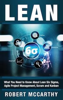 Lean: What You Need to Know About Lean Six Sigma, Agile Project Management, Scrum and Kanban