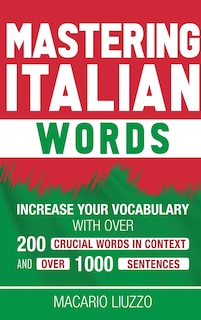 Mastering Italian Words: Increase Your Vocabulary with Over 200 Crucial Words in Context and Over 1000 Sentences