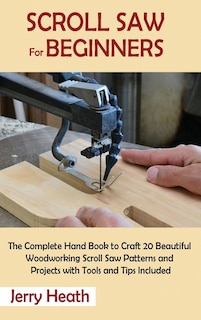 Scroll Saw for Beginners: The Complete Hand Book to Craft 20 Beautiful Woodworking Scroll Saw Patterns and Projects with Tools and Tips Included