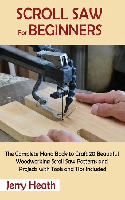 Scroll Saw for Beginners: The Complete Hand Book to Craft 20 Beautiful Woodworking Scroll Saw Patterns and Projects with Tools and Tips Included