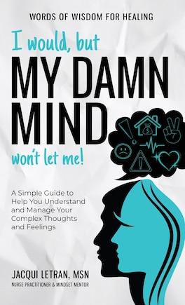 I Would, but My DAMN MIND Won't Let Me!: A Simple Guide to Help You Understand and Manage Your Complex Thoughts and Feelings