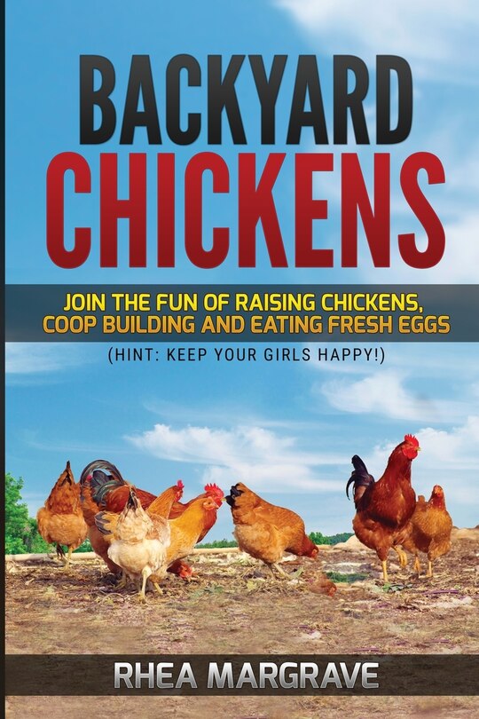 Backyard Chickens: Join The Fun Of Raising Chickens, Coop Building And Delicious Fresh Eggs (hint: Keep Your Girls Hap