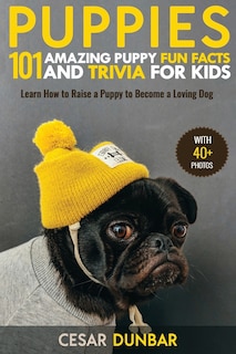 Puppies: 101 Amazing Puppy Fun Facts And Trivia For Kids - Learn How To Raise A Puppy To Become A Loving Dog