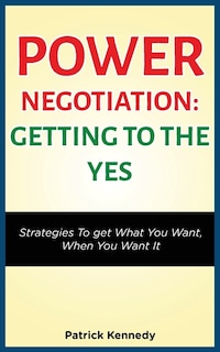 Power Negotiation - Getting to the Yes: Strategies to Get What You Want, When You Want It