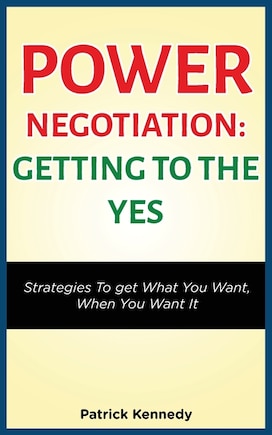 Power Negotiation - Getting to the Yes: Strategies to Get What You Want, When You Want It